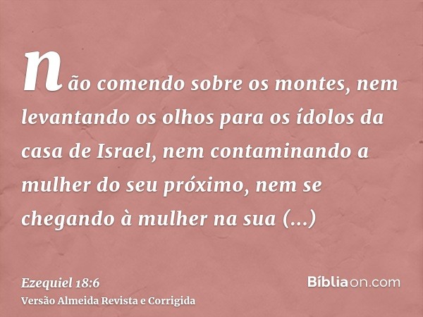 não comendo sobre os montes, nem levantando os olhos para os ídolos da casa de Israel, nem contaminando a mulher do seu próximo, nem se chegando à mulher na sua