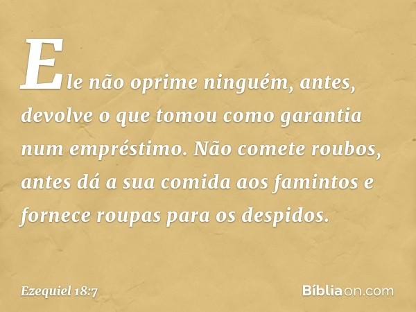 Ele não oprime ninguém,
antes, devolve o que tomou como garantia
num empréstimo.
Não comete roubos,
antes dá a sua comida aos famintos
e fornece roupas para os 