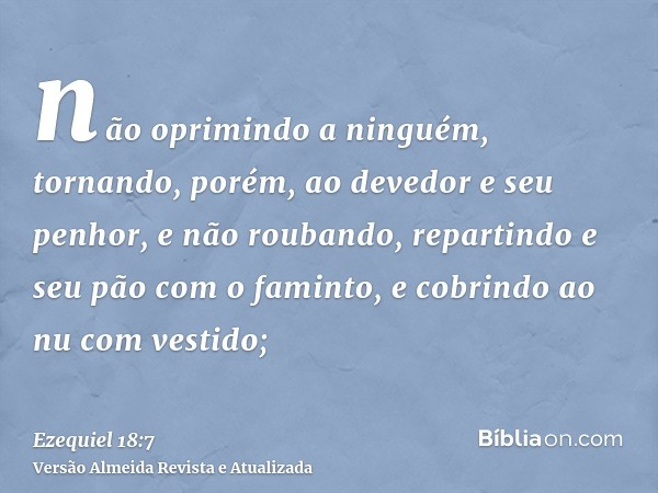 não oprimindo a ninguém, tornando, porém, ao devedor e seu penhor, e não roubando, repartindo e seu pão com o faminto, e cobrindo ao nu com vestido;