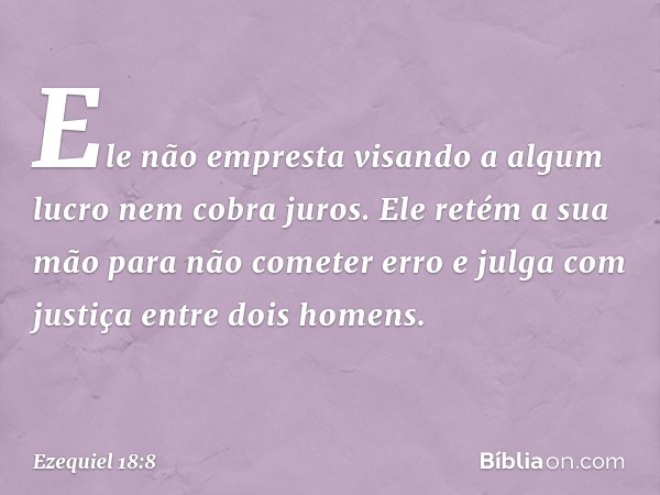 Ele não empresta visando a algum lucro
nem cobra juros.
Ele retém a sua mão
para não cometer erro
e julga com justiça
entre dois homens. -- Ezequiel 18:8