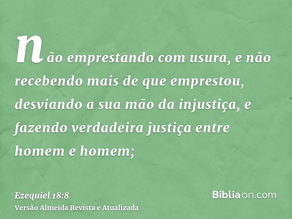 não emprestando com usura, e não recebendo mais de que emprestou, desviando a sua mão da injustiça, e fazendo verdadeira justiça entre homem e homem;