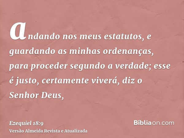 andando nos meus estatutos, e guardando as minhas ordenanças, para proceder segundo a verdade; esse é justo, certamente viverá, diz o Senhor Deus,