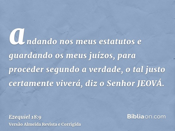 andando nos meus estatutos e guardando os meus juízos, para proceder segundo a verdade, o tal justo certamente viverá, diz o Senhor JEOVÁ.