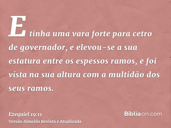 E tinha uma vara forte para cetro de governador, e elevou-se a sua estatura entre os espessos ramos, e foi vista na sua altura com a multidão dos seus ramos.