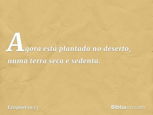 Agora está plantada no deserto,
numa terra seca e sedenta. -- Ezequiel 19:13