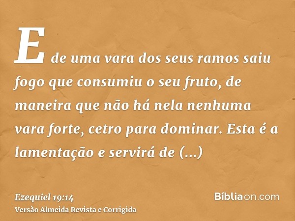 E de uma vara dos seus ramos saiu fogo que consumiu o seu fruto, de maneira que não há nela nenhuma vara forte, cetro para dominar. Esta é a lamentação e servir