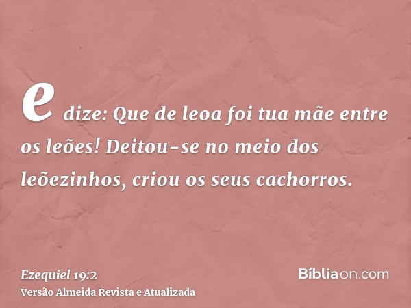 e dize: Que de leoa foi tua mãe entre os leões! Deitou-se no meio dos leõezinhos, criou os seus cachorros.