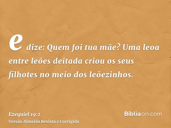 e dize: Quem foi tua mãe? Uma leoa entre leões deitada criou os seus filhotes no meio dos leõezinhos.
