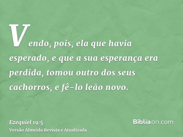 Vendo, pois, ela que havia esperado, e que a sua esperança era perdida, tomou outro dos seus cachorros, e fê-lo leão novo.