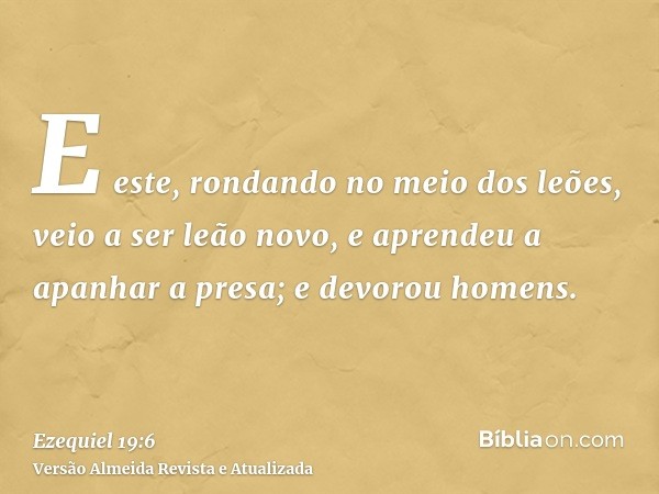 E este, rondando no meio dos leões, veio a ser leão novo, e aprendeu a apanhar a presa; e devorou homens.