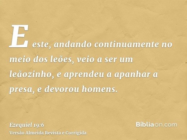 E este, andando continuamente no meio dos leões, veio a ser um leãozinho, e aprendeu a apanhar a presa, e devorou homens.