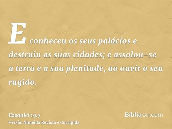 E conheceu os seus palácios e destruiu as suas cidades; e assolou-se a terra e a sua plenitude, ao ouvir o seu rugido.