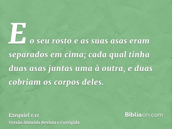 E o seu rosto e as suas asas eram separados em cima; cada qual tinha duas asas juntas uma à outra, e duas cobriam os corpos deles.