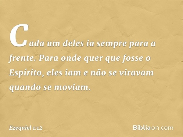 Cada um deles ia sem­pre para a frente. Para onde quer que fosse o Espírito, eles iam e não se viravam quan­do se moviam. -- Ezequiel 1:12