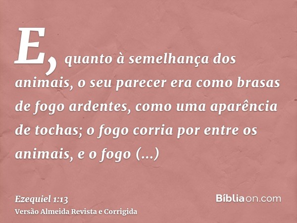 E, quanto à semelhança dos animais, o seu parecer era como brasas de fogo ardentes, como uma aparência de tochas; o fogo corria por entre os animais, e o fogo r