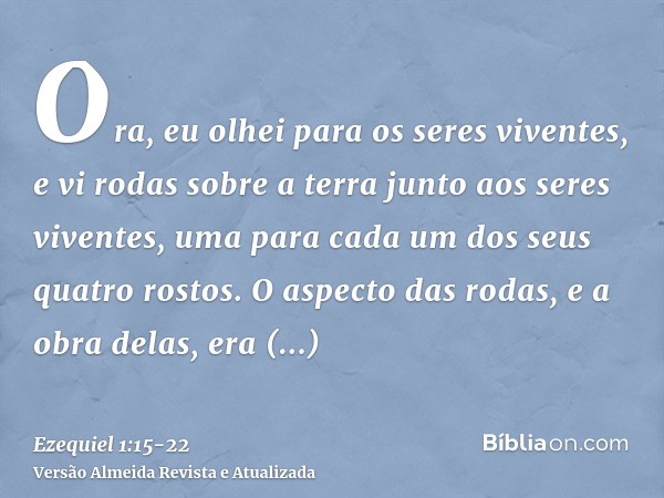 Ora, eu olhei para os seres viventes, e vi rodas sobre a terra junto aos seres viventes, uma para cada um dos seus quatro rostos.O aspecto das rodas, e a obra d