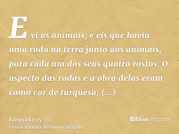 E vi os animais; e eis que havia uma roda na terra junto aos animais, para cada um dos seus quatro rostos.O aspecto das rodas e a obra delas eram como cor de tu