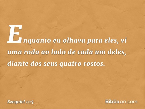 Enquanto eu olhava para eles, vi uma roda ao lado de cada um deles, diante dos seus quatro rostos. -- Ezequiel 1:15