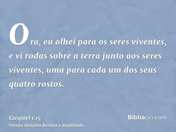 Ora, eu olhei para os seres viventes, e vi rodas sobre a terra junto aos seres viventes, uma para cada um dos seus quatro rostos.