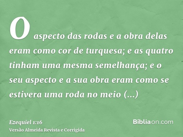 O aspecto das rodas e a obra delas eram como cor de turquesa; e as quatro tinham uma mesma semelhança; e o seu aspecto e a sua obra eram como se estivera uma ro