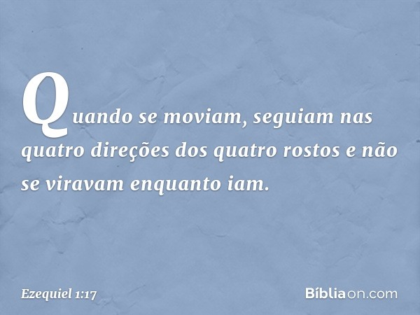 Quan­do se moviam, seguiam nas quatro direções dos quatro rostos e não se viravam enquanto iam. -- Ezequiel 1:17