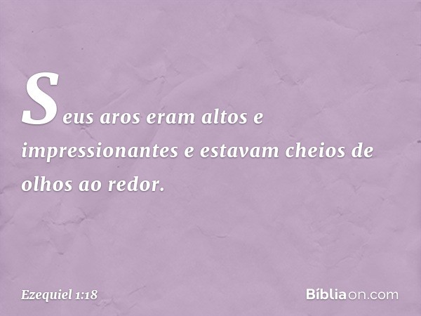 Seus aros eram altos e impressionantes e estavam cheios de olhos ao redor. -- Ezequiel 1:18