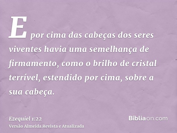 E por cima das cabeças dos seres viventes havia uma semelhança de firmamento, como o brilho de cristal terrível, estendido por cima, sobre a sua cabeça.