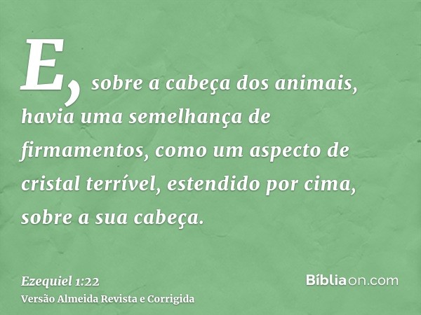 E, sobre a cabeça dos animais, havia uma semelhança de firmamentos, como um aspecto de cristal terrível, estendido por cima, sobre a sua cabeça.