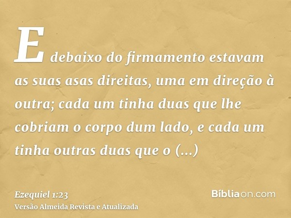 E debaixo do firmamento estavam as suas asas direitas, uma em direção à outra; cada um tinha duas que lhe cobriam o corpo dum lado, e cada um tinha outras duas 