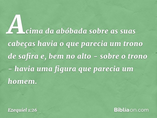 Acima da abóbada sobre as suas cabeças havia o que parecia um trono de safira e, bem no alto - sobre o trono - havia uma figura que parecia um homem. -- Ezequie