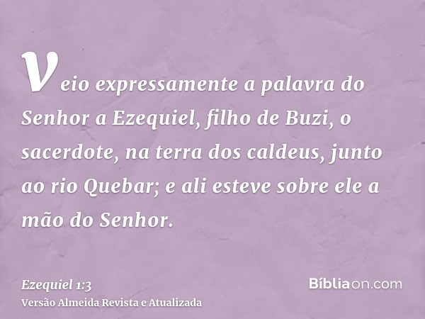 veio expressamente a palavra do Senhor a Ezequiel, filho de Buzi, o sacerdote, na terra dos caldeus, junto ao rio Quebar; e ali esteve sobre ele a mão do Senhor