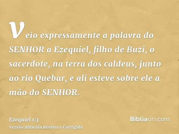 veio expressamente a palavra do SENHOR a Ezequiel, filho de Buzi, o sacerdote, na terra dos caldeus, junto ao rio Quebar, e ali esteve sobre ele a mão do SENHOR