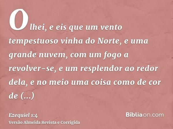 Olhei, e eis que um vento tempestuoso vinha do Norte, e uma grande nuvem, com um fogo a revolver-se, e um resplendor ao redor dela, e no meio uma coisa como de 