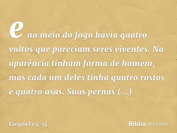 e no meio do fogo havia quatro vultos que pareciam seres viventes. Na aparência tinham forma de ho­mem, mas cada um deles tinha quatro rostos e quatro asas. Sua