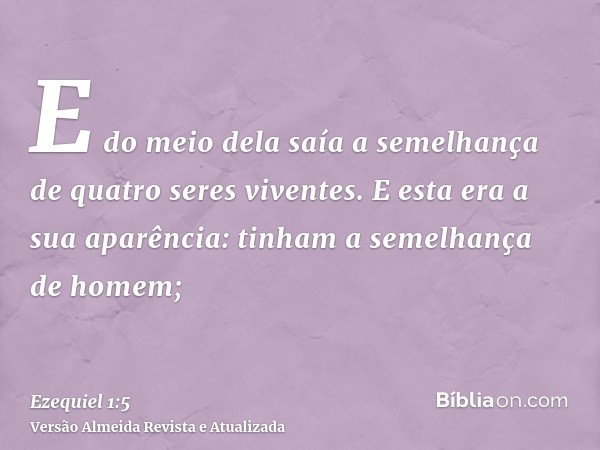 E do meio dela saía a semelhança de quatro seres viventes. E esta era a sua aparência: tinham a semelhança de homem;