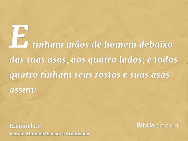 E tinham mãos de homem debaixo das suas asas, aos quatro lados; e todos quatro tinham seus rostos e suas asas assim: