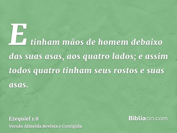 E tinham mãos de homem debaixo das suas asas, aos quatro lados; e assim todos quatro tinham seus rostos e suas asas.