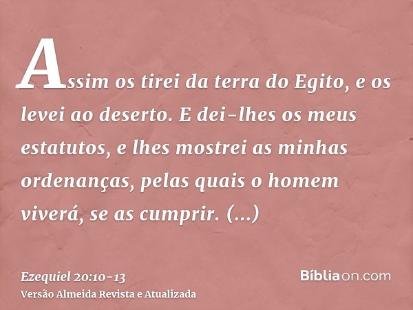 Assim os tirei da terra do Egito, e os levei ao deserto.E dei-lhes os meus estatutos, e lhes mostrei as minhas ordenanças, pelas quais o homem viverá, se as cum