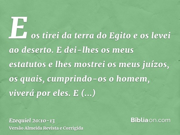 E os tirei da terra do Egito e os levei ao deserto.E dei-lhes os meus estatutos e lhes mostrei os meus juízos, os quais, cumprindo-os o homem, viverá por eles.E