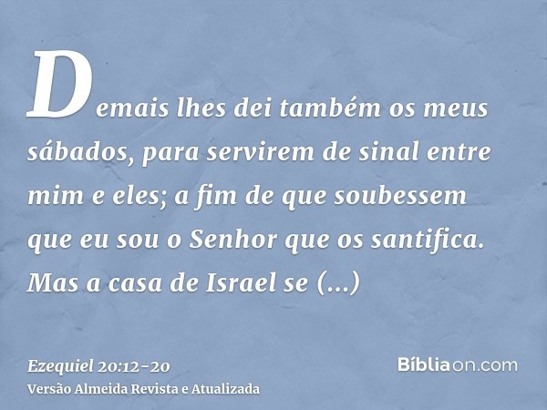 Demais lhes dei também os meus sábados, para servirem de sinal entre mim e eles; a fim de que soubessem que eu sou o Senhor que os santifica.Mas a casa de Israe