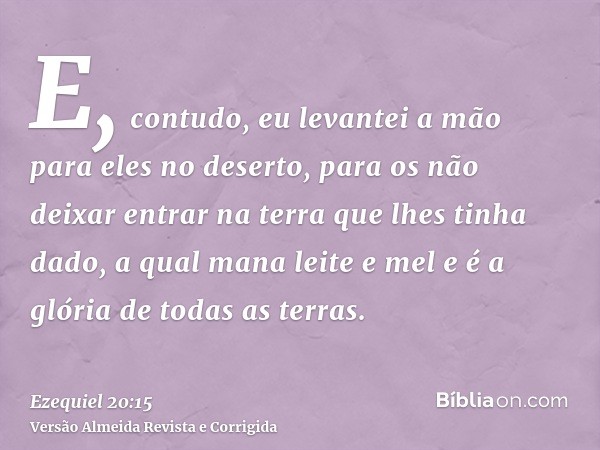 E, contudo, eu levantei a mão para eles no deserto, para os não deixar entrar na terra que lhes tinha dado, a qual mana leite e mel e é a glória de todas as ter