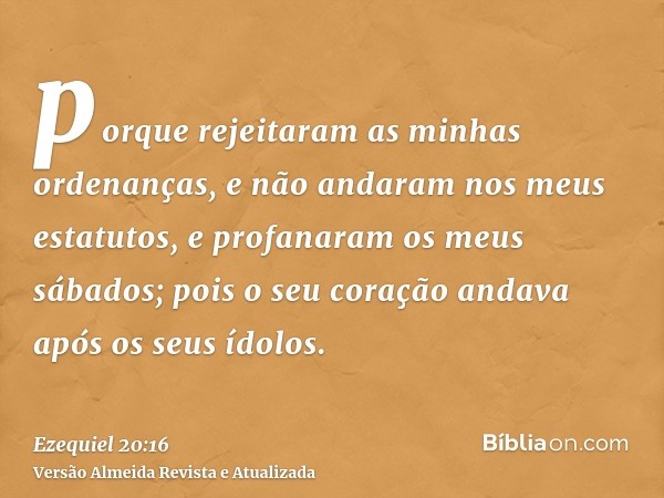 porque rejeitaram as minhas ordenanças, e não andaram nos meus estatutos, e profanaram os meus sábados; pois o seu coração andava após os seus ídolos.