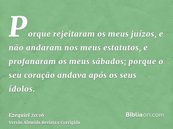 Porque rejeitaram os meus juízos, e não andaram nos meus estatutos, e profanaram os meus sábados; porque o seu coração andava após os seus ídolos.
