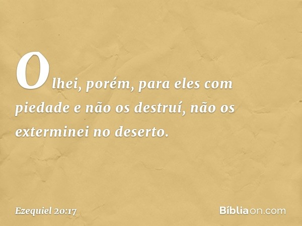 Olhei, porém, para eles com piedade e não os destruí, não os exterminei no deserto. -- Ezequiel 20:17