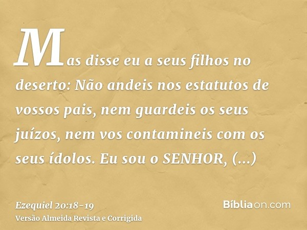 Mas disse eu a seus filhos no deserto: Não andeis nos estatutos de vossos pais, nem guardeis os seus juízos, nem vos contamineis com os seus ídolos.Eu sou o SEN