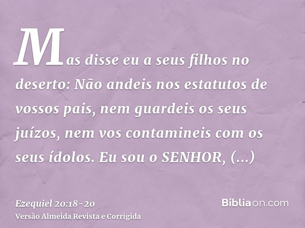 Mas disse eu a seus filhos no deserto: Não andeis nos estatutos de vossos pais, nem guardeis os seus juízos, nem vos contamineis com os seus ídolos.Eu sou o SEN