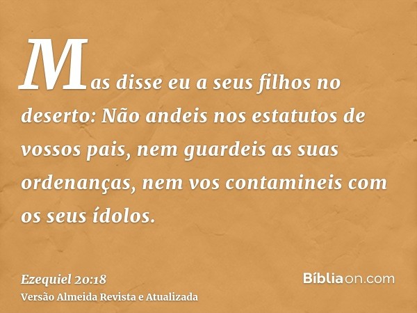 Mas disse eu a seus filhos no deserto: Não andeis nos estatutos de vossos pais, nem guardeis as suas ordenanças, nem vos contamineis com os seus ídolos.