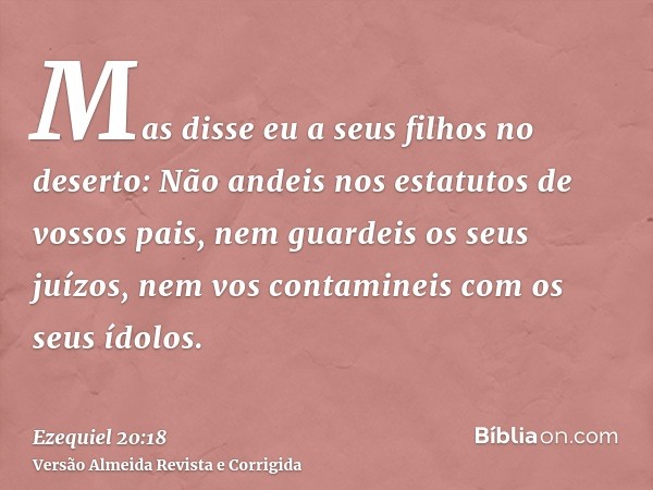 Mas disse eu a seus filhos no deserto: Não andeis nos estatutos de vossos pais, nem guardeis os seus juízos, nem vos contamineis com os seus ídolos.