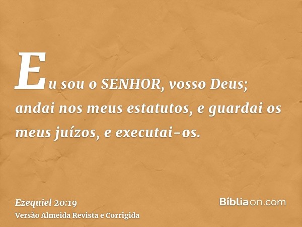 Eu sou o SENHOR, vosso Deus; andai nos meus estatutos, e guardai os meus juízos, e executai-os.