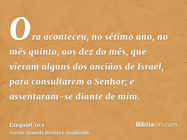 Ora aconteceu, no sétimo ano, no mês quinto, aos dez do mês, que vieram alguns dos anciãos de Israel, para consultarem o Senhor; e assentaram-se diante de mim.